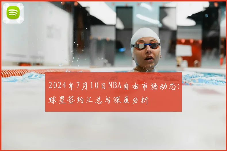 2024年7月10日NBA自由市场动态：球星签约汇总与深度分析