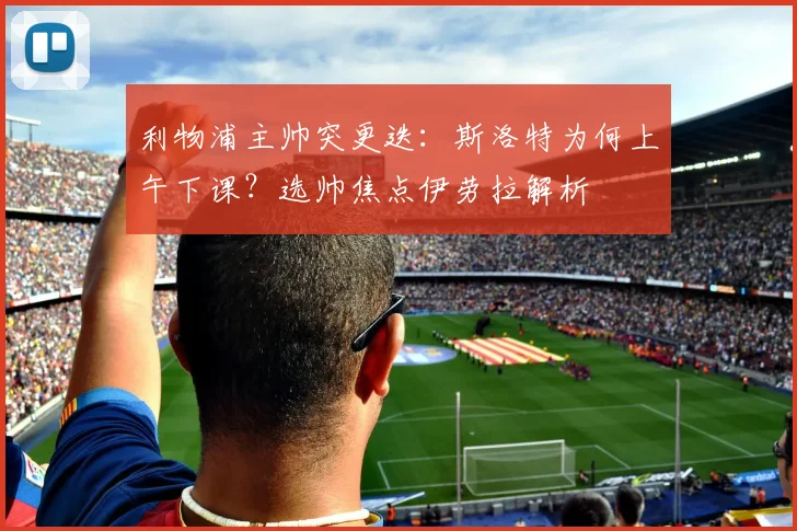 利物浦主帅突更迭：斯洛特为何上午下课？选帅焦点伊劳拉解析