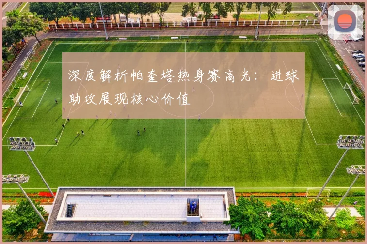 深度解析帕奎塔热身赛高光：进球助攻展现核心价值