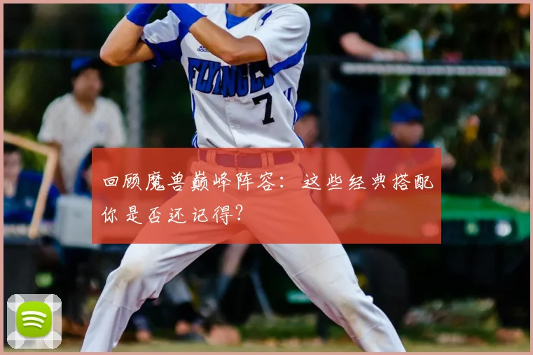 回顾魔兽巅峰阵容：这些经典搭配你是否还记得？