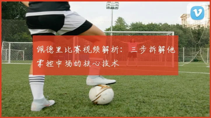 佩德里比赛视频解析：三步拆解他掌控中场的核心技术