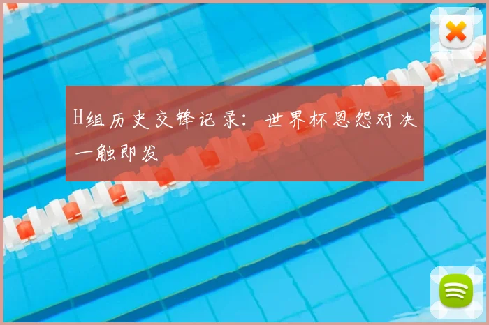 H组历史交锋记录：世界杯恩怨对决一触即发