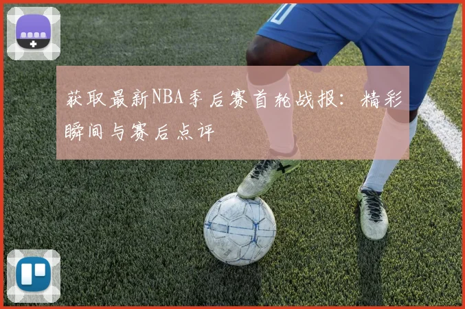 获取最新NBA季后赛首轮战报：精彩瞬间与赛后点评