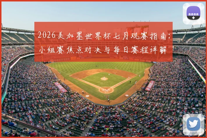 2026美加墨世界杯七月观赛指南：小组赛焦点对决与每日赛程详解