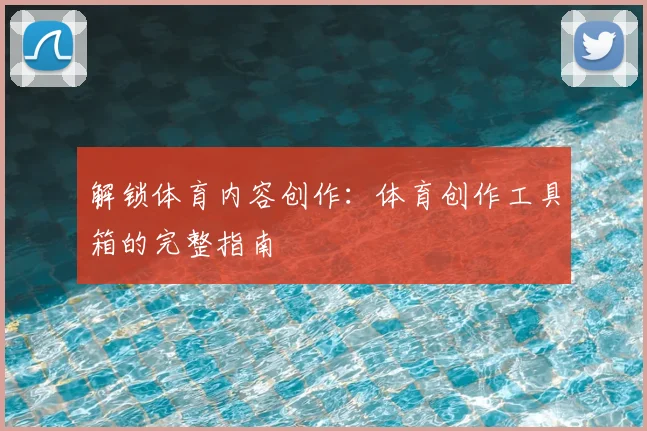 解锁体育内容创作：体育创作工具箱的完整指南