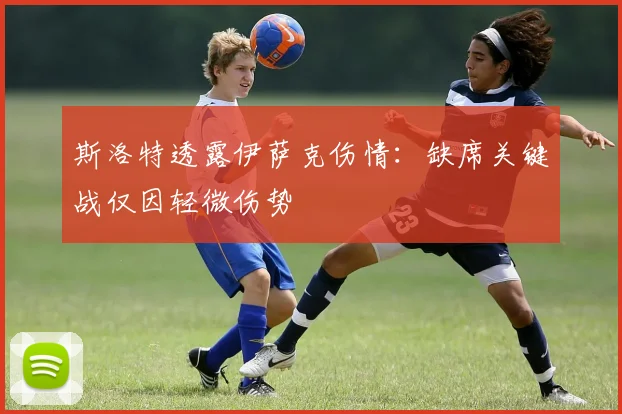 斯洛特透露伊萨克伤情：缺席关键战仅因轻微伤势