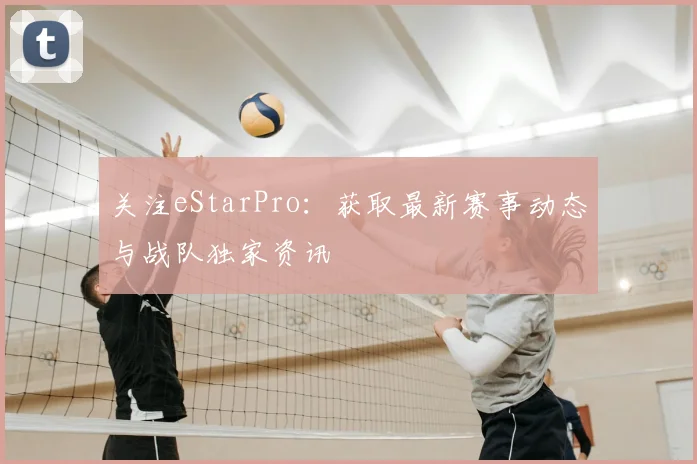 关注eStarPro：获取最新赛事动态与战队独家资讯