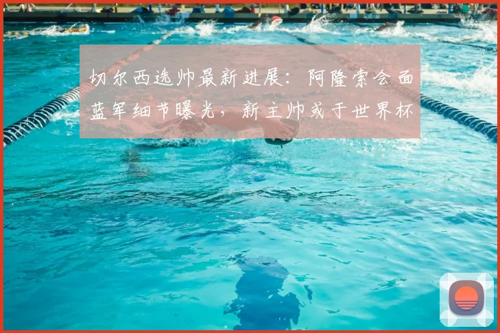 切尔西选帅最新进展：阿隆索会面蓝军细节曝光，新主帅或于世界杯前敲定