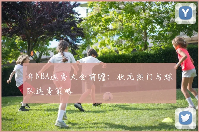 年NBA选秀大会前瞻：状元热门与球队选秀策略