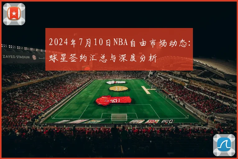 2024年7月10日NBA自由市场动态：球星签约汇总与深度分析