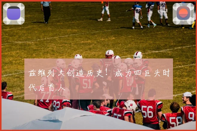 兹维列夫创造历史！成为四巨头时代后首人