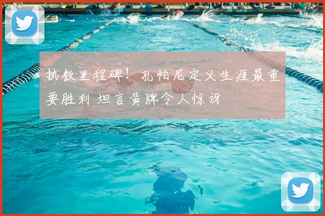 执教里程碑！孔帕尼定义生涯最重要胜利 坦言黄牌令人惊讶