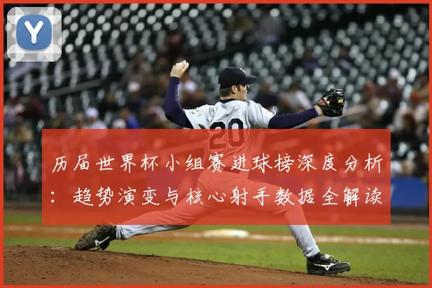 历届世界杯小组赛进球榜深度分析：趋势演变与核心射手数据全解读