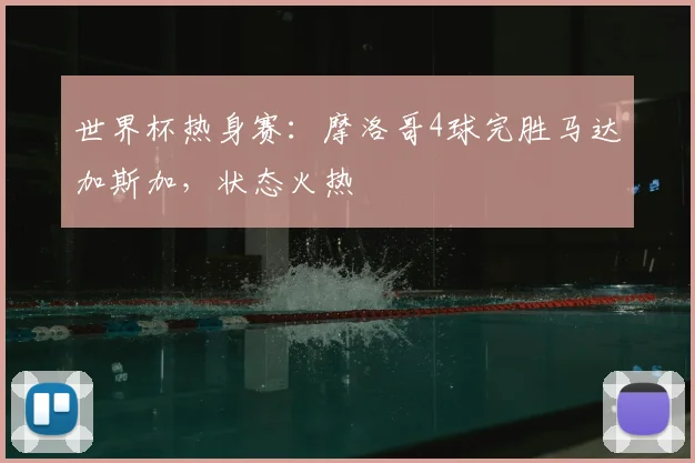 世界杯热身赛：摩洛哥4球完胜马达加斯加，状态火热