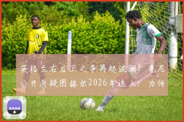 英格兰右后卫之争再起波澜！鲁尼公开质疑图赫尔2026年选人：为何本·怀特顺位竟在阿诺德之前？