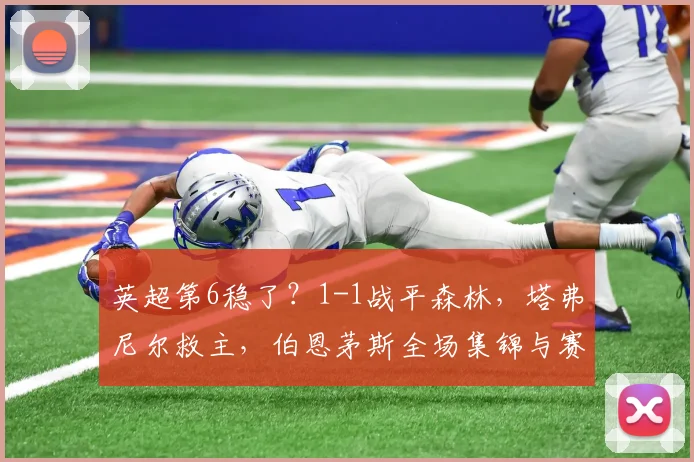 英超第6稳了？1-1战平森林，塔弗尼尔救主，伯恩茅斯全场集锦与赛季前景分析