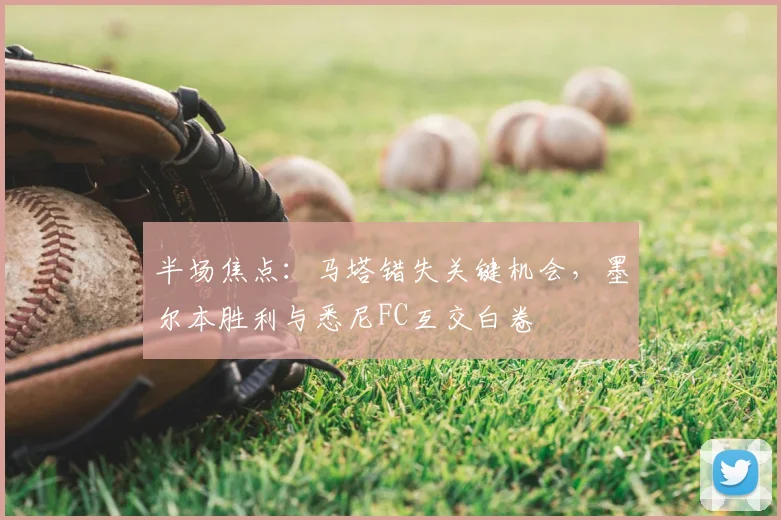 半场焦点：马塔错失关键机会，墨尔本胜利与悉尼FC互交白卷