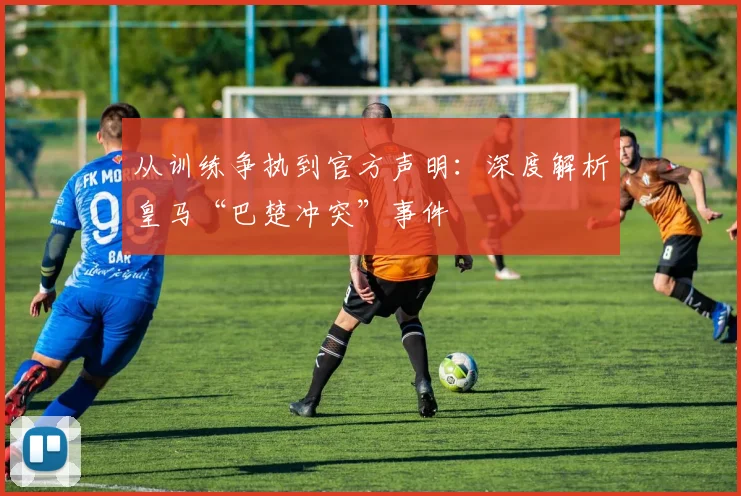 从训练争执到官方声明：深度解析皇马“巴楚冲突”事件