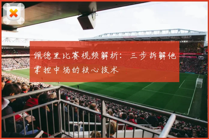 佩德里比赛视频解析：三步拆解他掌控中场的核心技术