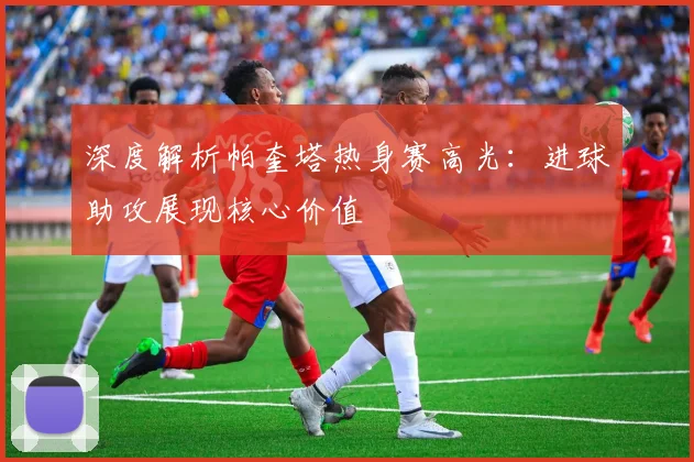深度解析帕奎塔热身赛高光：进球助攻展现核心价值