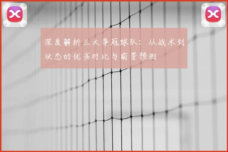 深度解析三大争冠球队：从战术到状态的优劣对比与前景预测