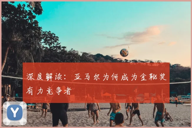 深度解读：亚马尔为何成为金靴奖有力竞争者