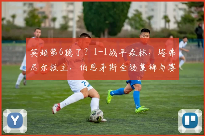 英超第6稳了？1-1战平森林，塔弗尼尔救主，伯恩茅斯全场集锦与赛季前景分析