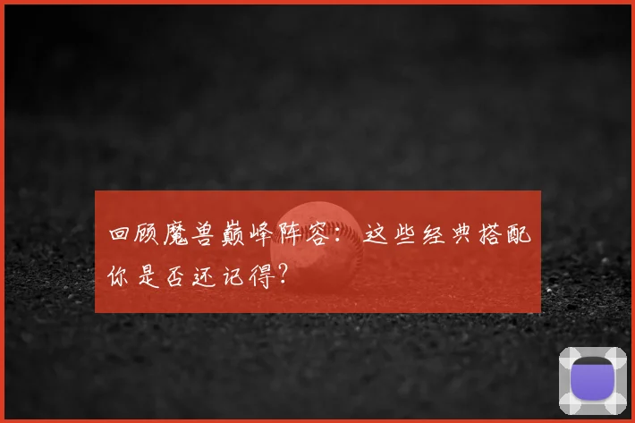 回顾魔兽巅峰阵容：这些经典搭配你是否还记得？