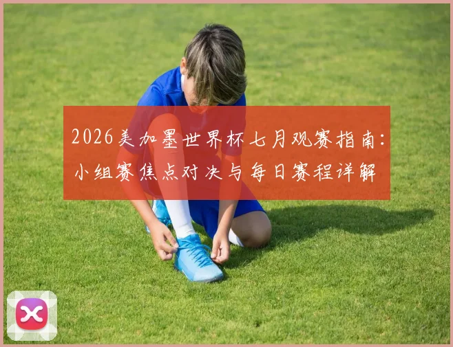 2026美加墨世界杯七月观赛指南：小组赛焦点对决与每日赛程详解